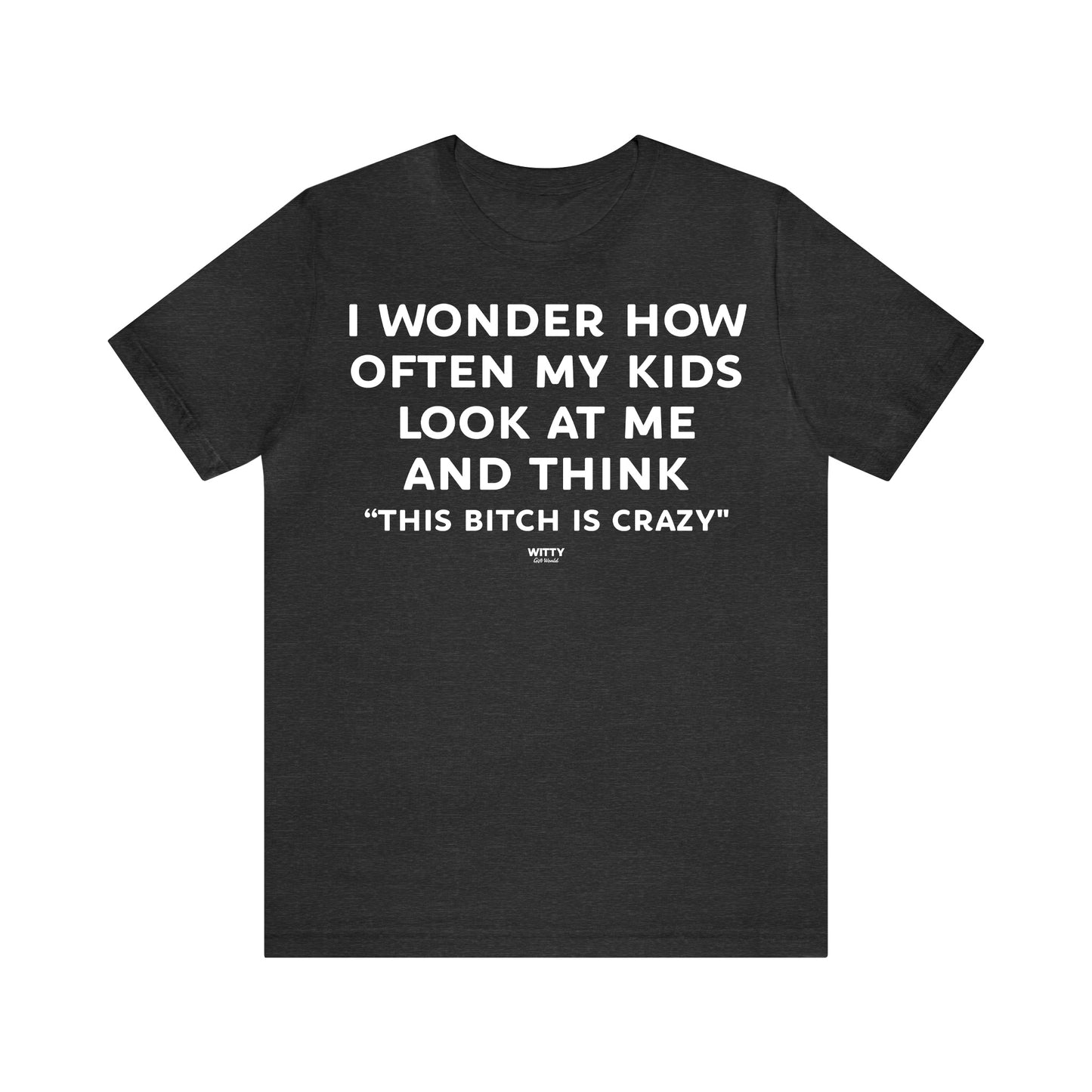 Funny Shirts for Women - I Wonder How Often My Kids Look at Me and Think "This Bitch is Crazy" - Women's T Shirts