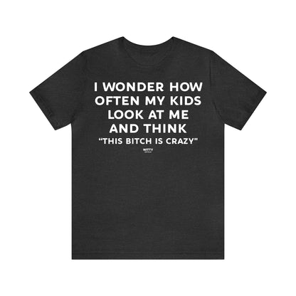 Funny Shirts for Women - I Wonder How Often My Kids Look at Me and Think "This Bitch is Crazy" - Women's T Shirts