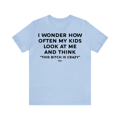 Funny Shirts for Women - I Wonder How Often My Kids Look at Me and Think "This Bitch is Crazy" - Women's T Shirts