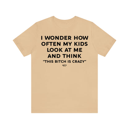 Funny Shirts for Women - I Wonder How Often My Kids Look at Me and Think "This Bitch is Crazy" - Women's T Shirts