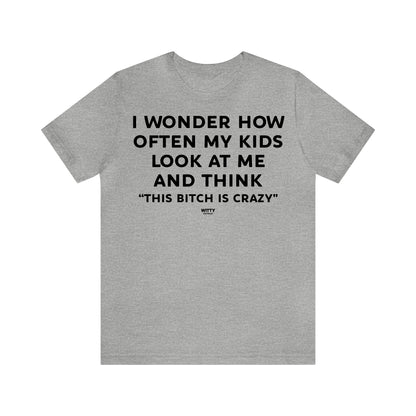 Funny Shirts for Women - I Wonder How Often My Kids Look at Me and Think "This Bitch is Crazy" - Women's T Shirts