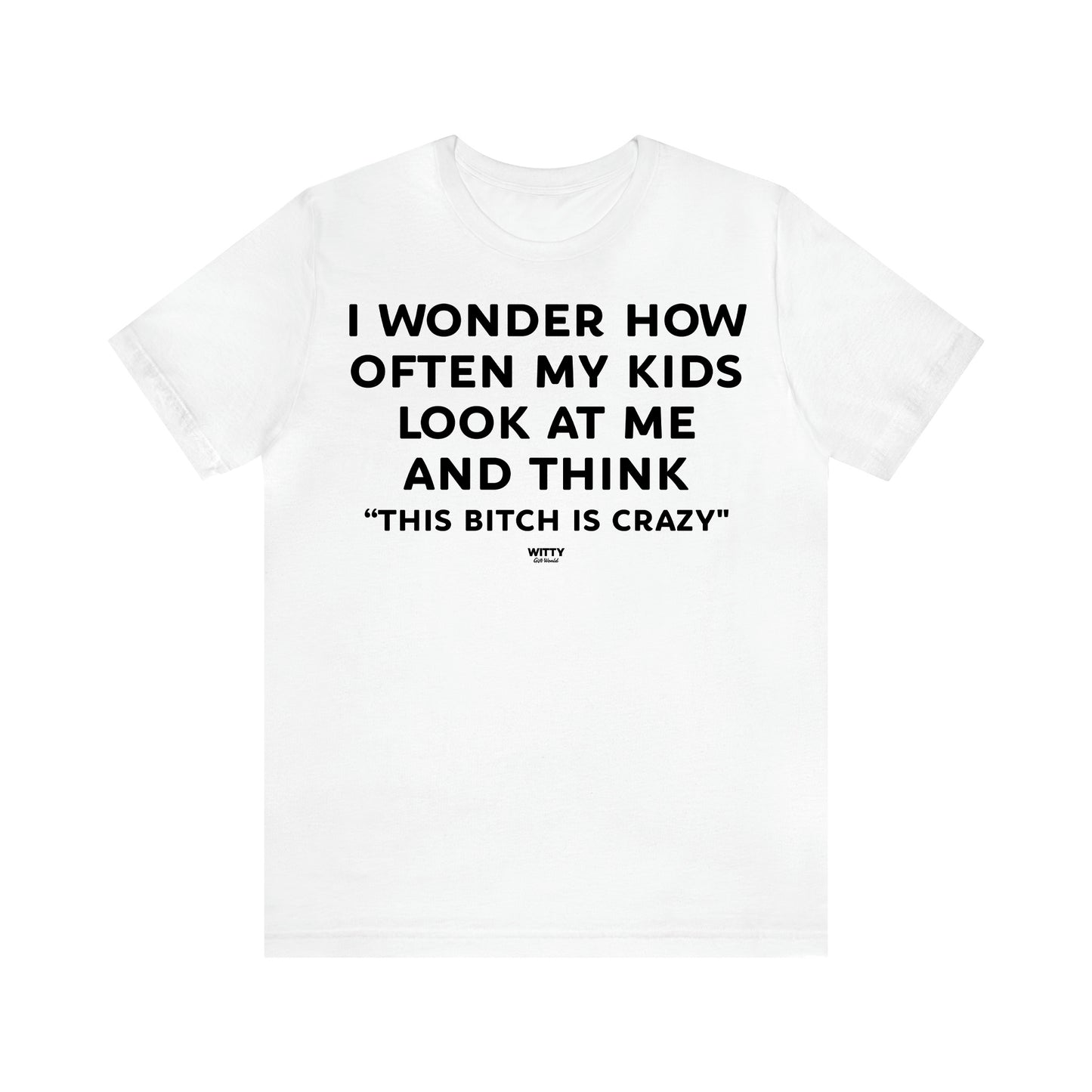 Women's T Shirts I Wonder How Often My Kids Look at Me and Think "This Bitch is Crazy"  - Witty Gift World