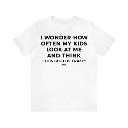 Women's T Shirts I Wonder How Often My Kids Look at Me and Think "This Bitch is Crazy"  - Witty Gift World