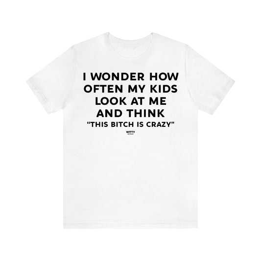 Women's T Shirts I Wonder How Often My Kids Look at Me and Think "This Bitch is Crazy"  - Witty Gift World