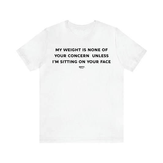 Women's T Shirts My Weight is None of Your Concern Unless I'm Sitting on Your Face - Witty Gift World