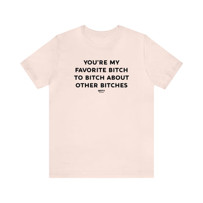 Funny Shirts for Women - You're My Favorite Bitch to Bitch About Other Bitches - Women's T Shirts